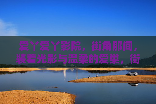 爱丫爱丫影院,街角那间,装着光影与温柔的爱巢,街角光影爱巢,爱丫爱丫影院 爱丫爱丫影院,街角那间,装着光影与温柔的爱巢,街角光影爱巢,爱丫爱丫影院
