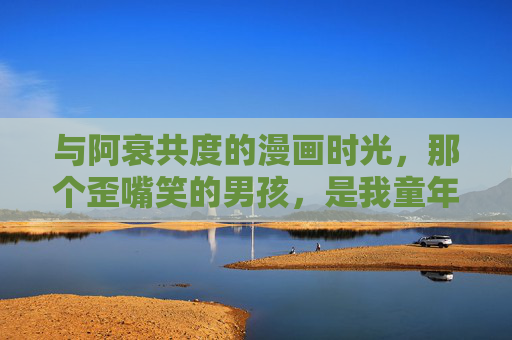 与阿衰共度的漫画时光，那个歪嘴笑的男孩，是我童年的解忧杂宝，歪嘴笑的阿衰，漫画时光里的童年解忧杂宝