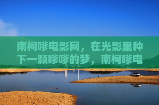 南柯嗲电影网,在光影里种下一颗嗲嗲的梦,南柯嗲电影网,光影种嗲梦 南柯嗲电影网,在光影里种下一颗嗲嗲的梦,南柯嗲电影网,光影种嗲梦