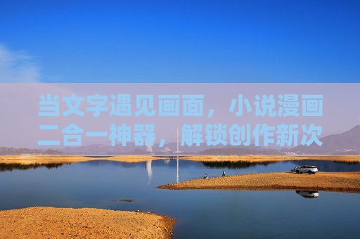 当文字遇见画面,小说漫画二合一神器,解锁创作新次元,文字遇见画面,小说漫画二合一创作神器 当文字遇见画面,小说漫画二合一神器,解锁创作新次元,文字遇见画面,小说漫画二合一创作神器