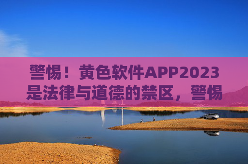 警惕！黄色软件APP2023是法律与道德的禁区，警惕！黄色软件APP2023是法律与道德的禁区