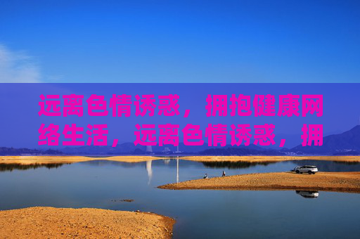 远离色情诱惑，拥抱健康网络生活，远离色情诱惑，拥抱健康网络生活