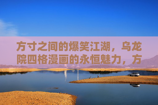 方寸之间的爆笑江湖，乌龙院四格漫画的永恒魅力，方寸爆笑江湖，乌龙院四格漫画的永恒魅力