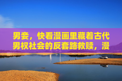男妾，快看漫画里藏着古代男权社会的反套路救赎，漫画里的男妾，古代男权社会的反套路救赎