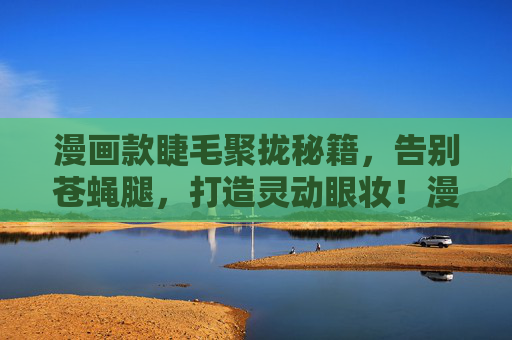 漫画款睫毛聚拢秘籍,告别苍蝇腿,打造灵动眼妆!漫画睫毛聚拢秘籍,告别苍蝇腿,灵动眼妆 漫画款睫毛聚拢秘籍,告别苍蝇腿,打造灵动眼妆!漫画睫毛聚拢秘籍,告别苍蝇腿,灵动眼妆