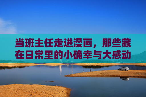 当班主任走进漫画,那些藏在日常里的小确幸与大感动,班主任漫画日常,小确幸与大感动 当班主任走进漫画,那些藏在日常里的小确幸与大感动,班主任漫画日常,小确幸与大感动