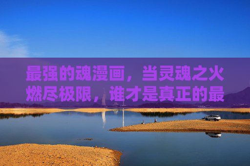 最强的魂漫画,当灵魂之火燃尽极限,谁才是真正的最强?灵魂之火燃尽极限,谁才是魂之真强? 最强的魂漫画,当灵魂之火燃尽极限,谁才是真正的最强?灵魂之火燃尽极限,谁才是魂之真强?
