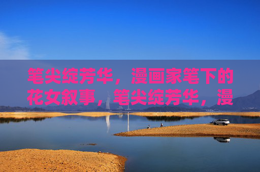 笔尖绽芳华，漫画家笔下的花女叙事，笔尖绽芳华，漫画家笔下的花女叙事