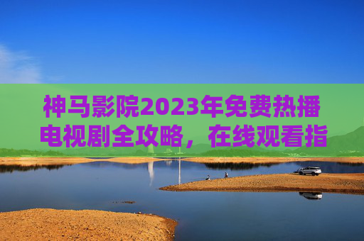 神马影院2023年免费热播电视剧全攻略,在线观看指南与推荐,神马影院2023年免费热播电视剧全攻略,在线观看指南与推荐 神马影院2023年免费热播电视剧全攻略,在线观看指南与推荐,神马影院2023年免费热播电视剧全攻略,在线观看指南与推荐