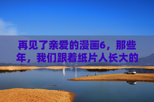 再见了亲爱的漫画6,那些年,我们跟着纸片人长大的时光,再见了漫画6,纸片人陪我长大的时光 再见了亲爱的漫画6,那些年,我们跟着纸片人长大的时光,再见了漫画6,纸片人陪我长大的时光