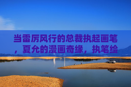 当雷厉风行的总裁执起画笔，夏允的漫画奇缘，执笔绘缘，雷厉总裁的漫画奇缘