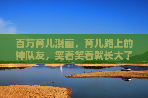 百万育儿漫画,育儿路上的神队友,笑着笑着就长大了,育儿漫画,笑着长大的神队友 百万育儿漫画,育儿路上的神队友,笑着笑着就长大了,育儿漫画,笑着长大的神队友