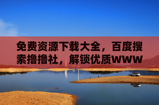 免费资源下载大全,百度搜索撸撸社,解锁优质WWW下载平台合集,撸撸社,免费资源下载平台合集 免费资源下载大全,百度搜索撸撸社,解锁优质WWW下载平台合集,撸撸社,免费资源下载平台合集