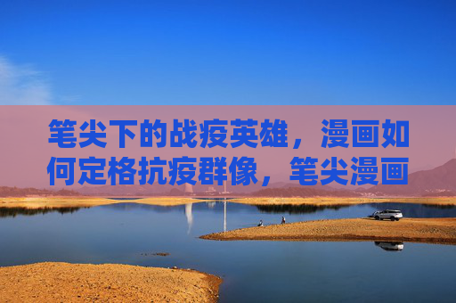 笔尖下的战疫英雄,漫画如何定格抗疫群像,笔尖漫画定格抗疫英雄群像 笔尖下的战疫英雄,漫画如何定格抗疫群像,笔尖漫画定格抗疫英雄群像