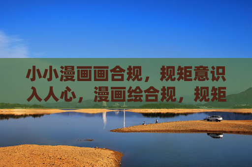 小小漫画画合规,规矩意识入人心,漫画绘合规,规矩润人心 小小漫画画合规,规矩意识入人心,漫画绘合规,规矩润人心