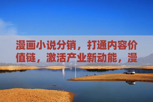 漫画小说分销，打通内容价值链，激活产业新动能，漫画小说分销打通内容价值链激活产业新动能