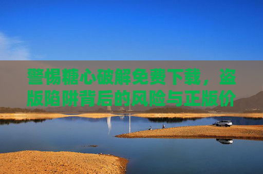 警惕糖心破解免费下载,盗版陷阱背后的风险与正版价值,警惕糖心破解免费下载,盗版陷阱背后的风险与正版价值 警惕糖心破解免费下载,盗版陷阱背后的风险与正版价值,警惕糖心破解免费下载,盗版陷阱背后的风险与正版价值