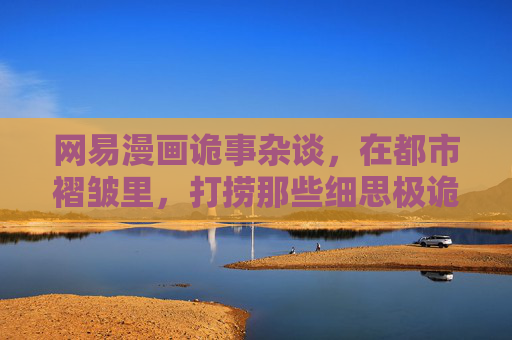 网易漫画诡事杂谈，在都市褶皱里，打捞那些细思极诡的日常，褶皱都市，打捞细思极诡的日常