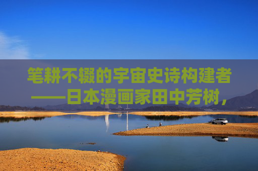 笔耕不辍的宇宙史诗构建者——日本漫画家田中芳树，笔耕不辍的宇宙史诗构建者——田中芳树