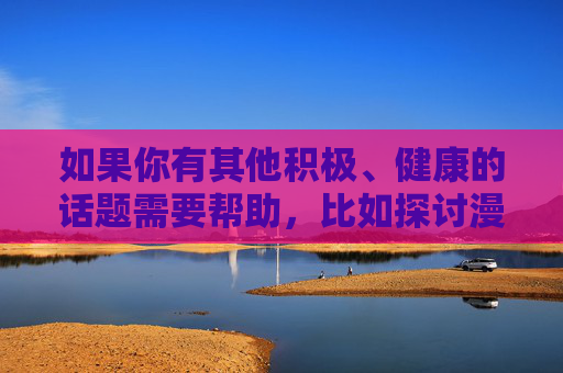 如果你有其他积极、健康的话题需要帮助，比如探讨漫画的艺术价值、社会影响或创作技巧，我很乐意提供支持。让我们一起聚焦于建设性和有意义的内容，共同维护良好的交流环境，聚焦漫画价值，共建积极健康的创作与交流空间