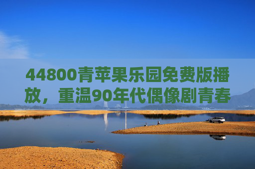44800青苹果乐园免费版播放,重温90年代偶像剧青春,正版观看渠道全攻略,青苹果乐园免费版播放,重温90年代偶像剧青春,正版观看渠道全攻略 44800青苹果乐园免费版播放,重温90年代偶像剧青春,正版观看渠道全攻略,青苹果乐园免费版播放,重温90年代偶像剧青春,正版观看渠道全攻略