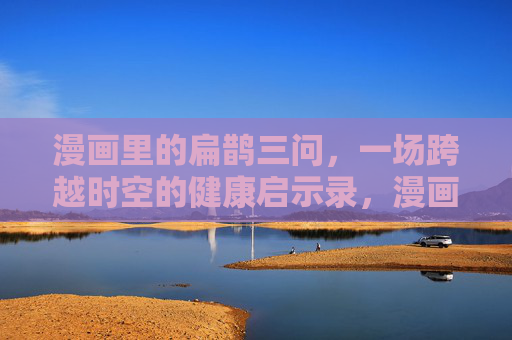 漫画里的扁鹊三问,一场跨越时空的健康启示录,漫画扁鹊三问,跨越时空的健康启示 漫画里的扁鹊三问,一场跨越时空的健康启示录,漫画扁鹊三问,跨越时空的健康启示