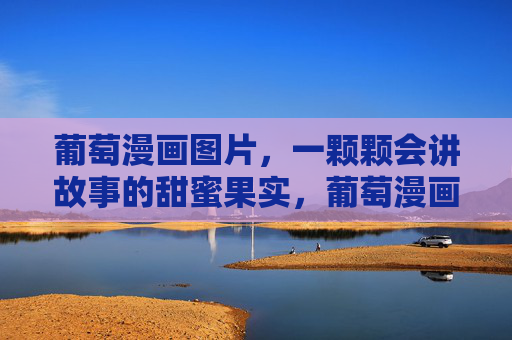 葡萄漫画图片,一颗颗会讲故事的甜蜜果实,葡萄漫画,甜蜜的故事果实 葡萄漫画图片,一颗颗会讲故事的甜蜜果实,葡萄漫画,甜蜜的故事果实