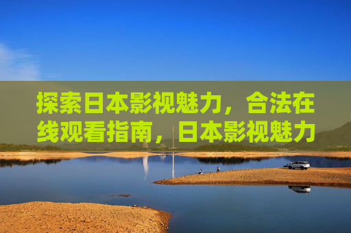 探索日本影视魅力,合法在线观看指南,日本影视魅力,合法在线观看指南 探索日本影视魅力,合法在线观看指南,日本影视魅力,合法在线观看指南