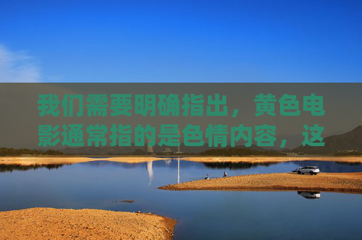 我们需要明确指出，黄色电影通常指的是色情内容，这类内容在中国是法律法规明令禁止传播的，不符合社会主义核心价值观，也不利于健康的社会文化环境建设。因此，我们不能围绕此类关键词创作文章，法律法规明令禁止，黄色电影不符合社会主义核心价值观且不利于健康社会文化环境建设