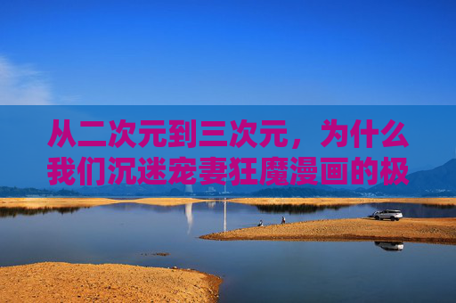 从二次元到三次元,为什么我们沉迷宠妻狂魔漫画的极致浪漫?宠妻狂魔漫画的极致浪漫,为何让我们从二次元沉迷到三次元? 从二次元到三次元,为什么我们沉迷宠妻狂魔漫画的极致浪漫?宠妻狂魔漫画的极致浪漫,为何让我们从二次元沉迷到三次元?