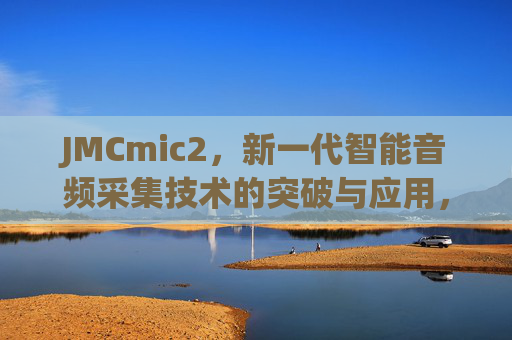 JMCmic2,新一代智能音频采集技术的突破与应用,JMCmic2,新一代智能音频采集技术的突破与应用 JMCmic2,新一代智能音频采集技术的突破与应用,JMCmic2,新一代智能音频采集技术的突破与应用