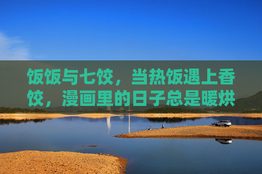 饭饭与七饺，当热饭遇上香饺，漫画里的日子总是暖烘烘的，饭饭七饺，暖烘烘的漫画日子