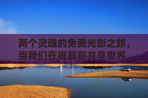 两个灵魂的免费光影之旅，当我们在屏幕前共享世界，两颗灵魂的免费光影共享之旅