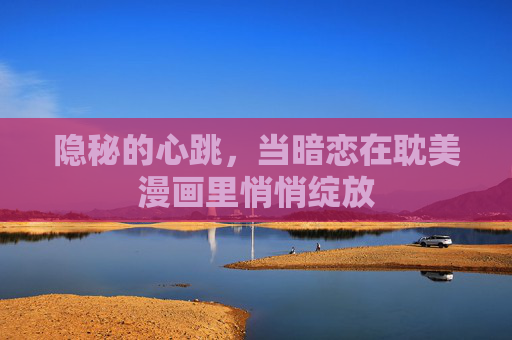 隐秘的心跳,当暗恋在耽美漫画里悄悄绽放 隐秘的心跳,当暗恋在耽美漫画里悄悄绽放