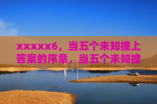 xxxxx6，当五个未知撞上答案的序章，当五个未知撞上答案序章