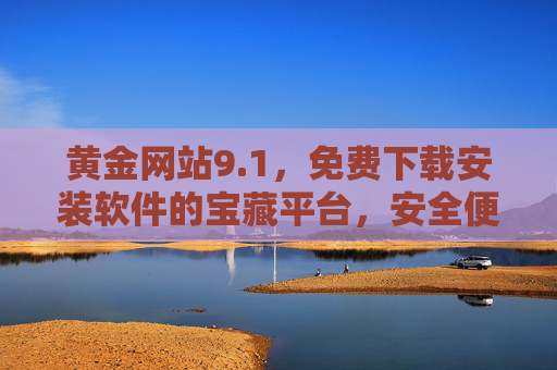 黄金网站9.1,免费下载安装软件的宝藏平台,安全便捷又实用,黄金网站9.1,免费下载安装软件的安全便捷宝藏平台 黄金网站9.1,免费下载安装软件的宝藏平台,安全便捷又实用,黄金网站9.1,免费下载安装软件的安全便捷宝藏平台