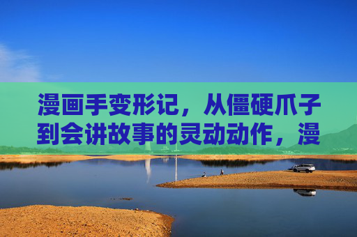 漫画手变形记,从僵硬爪子到会讲故事的灵动动作,漫画手变形记,从僵硬爪子到会讲故事的灵动动作 漫画手变形记,从僵硬爪子到会讲故事的灵动动作,漫画手变形记,从僵硬爪子到会讲故事的灵动动作