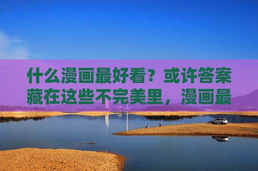 什么漫画最好看?或许答案藏在这些不完美里,漫画最好看?答案在不完美里 什么漫画最好看?或许答案藏在这些不完美里,漫画最好看?答案在不完美里