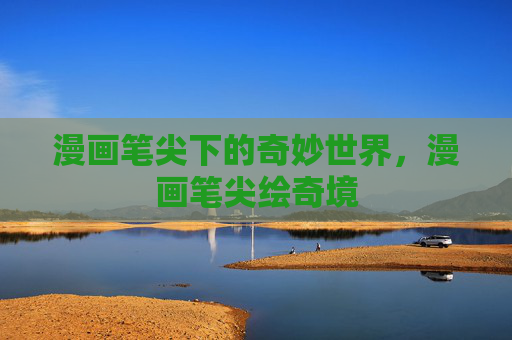 漫画笔尖下的奇妙世界,漫画笔尖绘奇境 漫画笔尖下的奇妙世界,漫画笔尖绘奇境