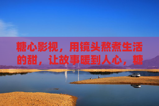 糖心影视，用镜头熬煮生活的甜，让故事暖到人心，糖心镜头熬煮生活甜，故事暖透人心