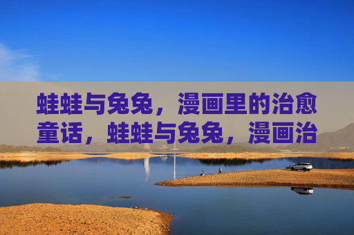 蛙蛙与兔兔，漫画里的治愈童话，蛙蛙与兔兔，漫画治愈童话