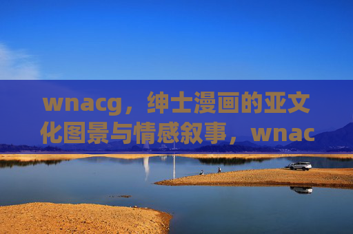 wnacg，绅士漫画的亚文化图景与情感叙事，wnacg绅士漫画，亚文化图景与情感叙事