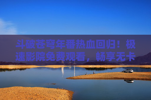 斗破苍穹年番热血回归!极速影院免费观看,畅享无卡顿追剧体验,斗破苍穹年番热血回归!极速影院免费观看无卡顿畅追 斗破苍穹年番热血回归!极速影院免费观看,畅享无卡顿追剧体验,斗破苍穹年番热血回归!极速影院免费观看无卡顿畅追