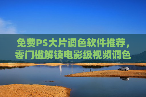 免费PS大片调色软件推荐，零门槛解锁电影级视频调色技巧，免费PS大片调色软件，零门槛解锁电影级视频调色技巧
