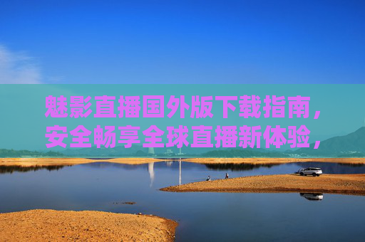 魅影直播国外版下载指南,安全畅享全球直播新体验,魅影直播国外版下载指南,安全畅享全球直播新体验 魅影直播国外版下载指南,安全畅享全球直播新体验,魅影直播国外版下载指南,安全畅享全球直播新体验