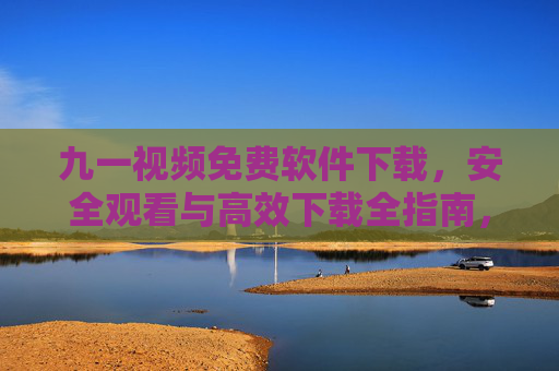 九一视频免费软件下载，安全观看与高效下载全指南，九一视频免费软件安全高效下载全指南