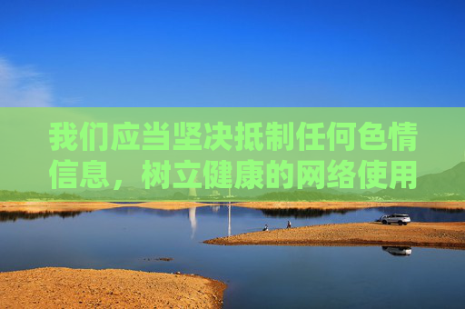 我们应当坚决抵制任何色情信息，树立健康的网络使用观念，遵守法律法规，共同维护清朗的网络空间。如果你对网络安全、健康生活等方面有疑问，我很乐意提供积极正面的帮助和建议，抵制色情信息 共护清朗网络