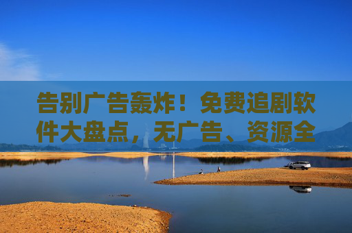 告别广告轰炸！免费追剧软件大盘点，无广告、资源全，追剧党必备，告别广告轰炸！免费追剧软件大盘点，无广告、资源全，追剧党必备