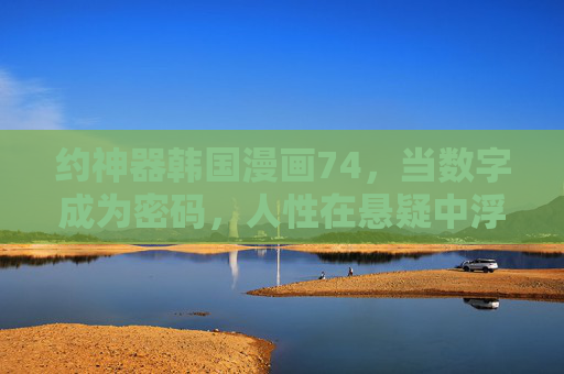 约神器韩国漫画74，当数字成为密码，人性在悬疑中浮沉，约神器韩国漫画74，数字密码下的人性浮沉