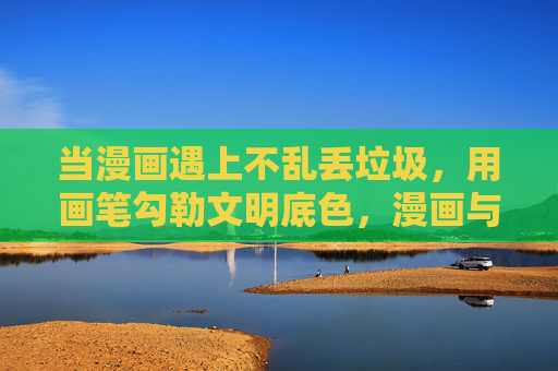 当漫画遇上不乱丢垃圾,用画笔勾勒文明底色,漫画与不乱垃圾,画笔勾勒文明底色 当漫画遇上不乱丢垃圾,用画笔勾勒文明底色,漫画与不乱垃圾,画笔勾勒文明底色